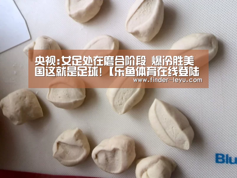 央视:女足处在磨合阶段 爆冷胜美国这就是足球!【乐鱼体育在线登陆】(图2) 乐鱼体育在线登陆