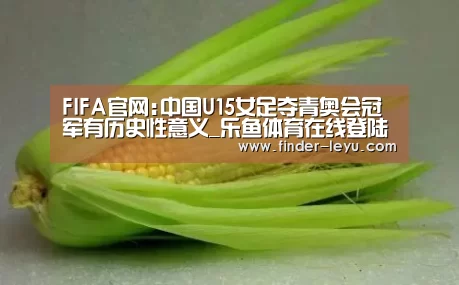 FIFA官网:中国U15女足夺青奥会冠军有历史性意义_乐鱼体育在线登陆(图2) 乐鱼体育在线登陆