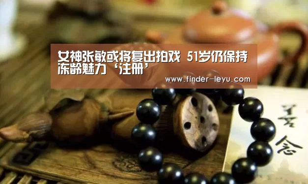 女神张敏或将复出拍戏 51岁仍保持冻龄魅力‘注册’(图2)