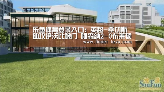 乐鱼体育登录入口：英超-桑切斯助攻伊沃比破门 阿森纳2-0布