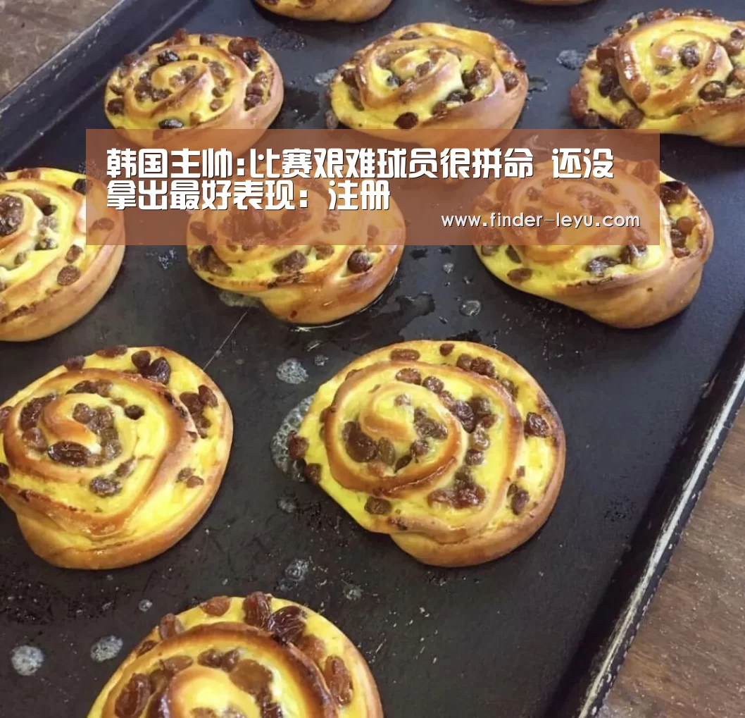 韩国主帅:比赛艰难球员很拼命 还没拿出最好表现:注册(图3) 乐鱼体育登录入口