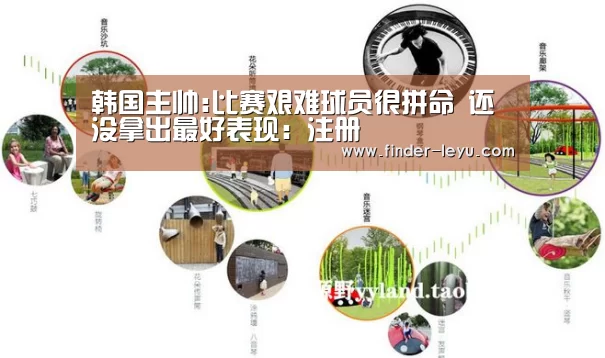 韩国主帅:比赛艰难球员很拼命 还没拿出最好表现:注册(图4) 注册