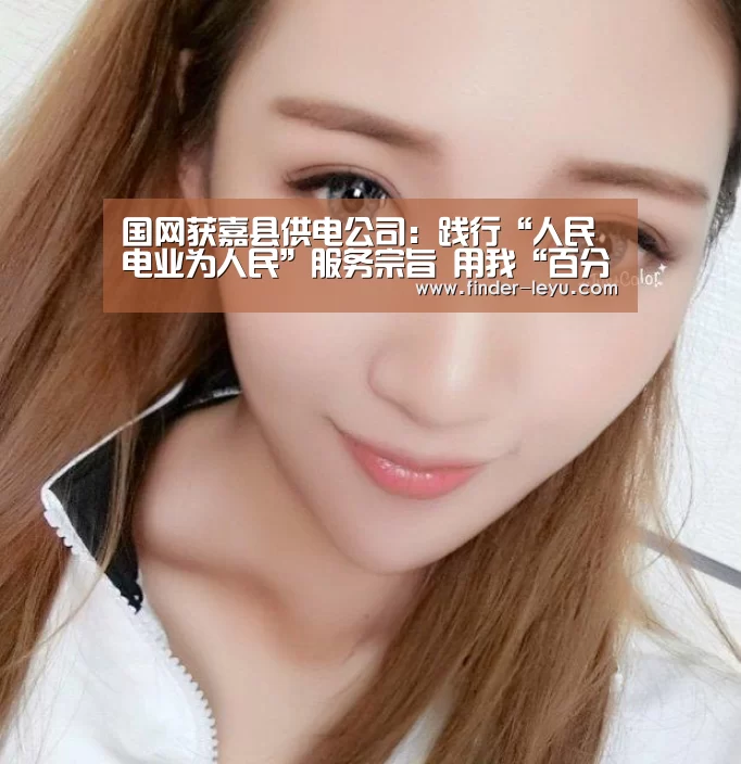 国网获嘉县供电公司:践行“人民电业为人民”服务宗旨 用我“百分百”的努力 换您“百分百”的满足‘vip’(图2) 注册