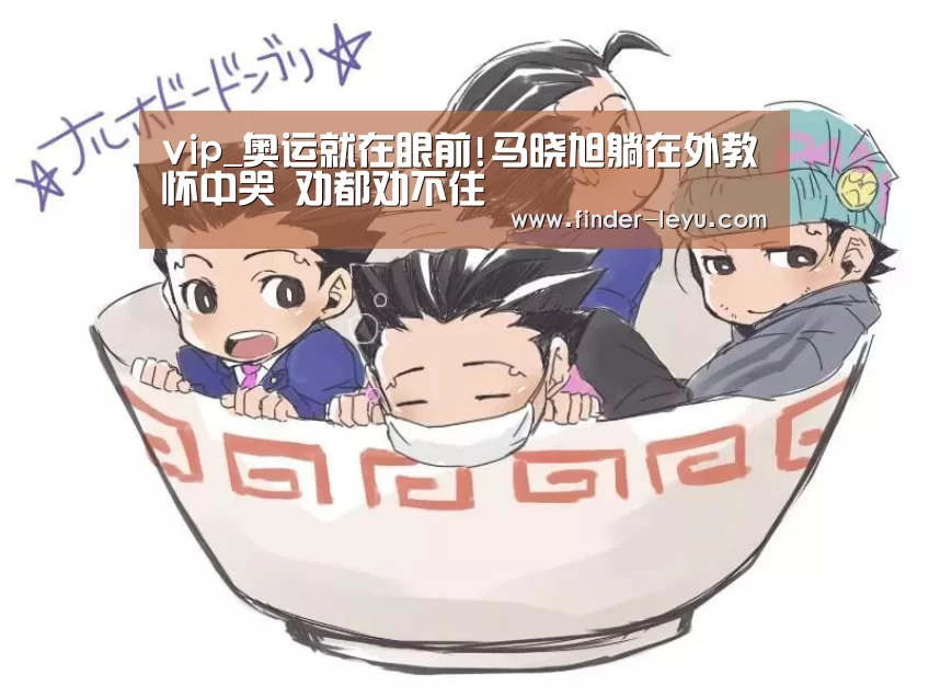 vip_奥运就在眼前!马晓旭躺在外教怀中哭 劝都劝不住